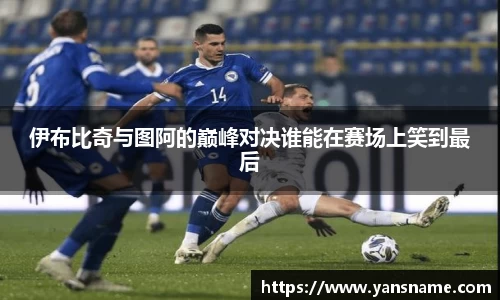 伊布比奇与图阿的巅峰对决谁能在赛场上笑到最后